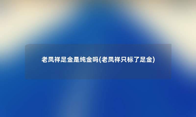 老凤祥足金是纯金吗(老凤祥只标了足金)