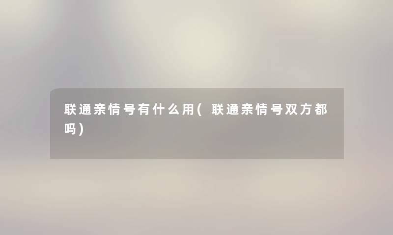 联通亲情号有什么用(联通亲情号双方都吗)