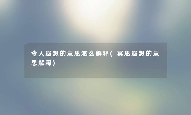 令人遐想的意思怎么解释(冥思遐想的意思解释)