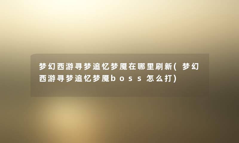 梦幻西游寻梦追忆梦魇在哪里刷新(梦幻西游寻梦追忆梦魇boss怎么打)