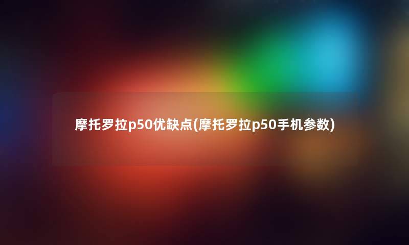 摩托罗拉p50优缺点(摩托罗拉p50手机参数)