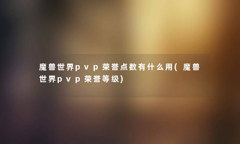 魔兽世界pvp荣誉点数有什么用(魔兽世界pvp荣誉等级)