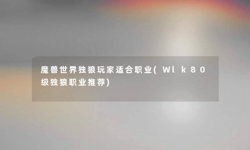 魔兽世界独狼玩家适合职业(Wlk80级独狼职业推荐)