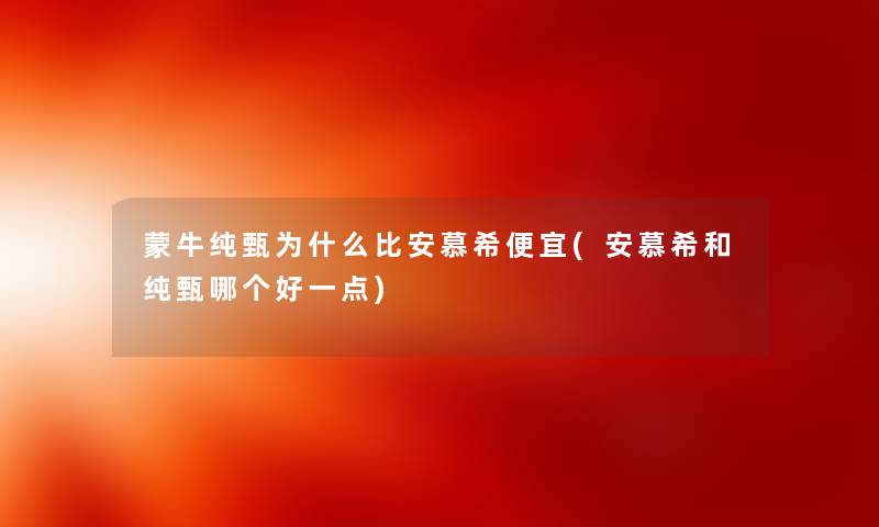 蒙牛纯甄为什么比安慕希便宜(安慕希和纯甄哪个好一点)