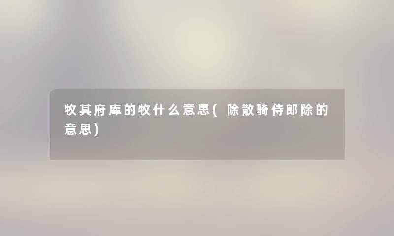 牧其府库的牧什么意思(除散骑侍郎除的意思)