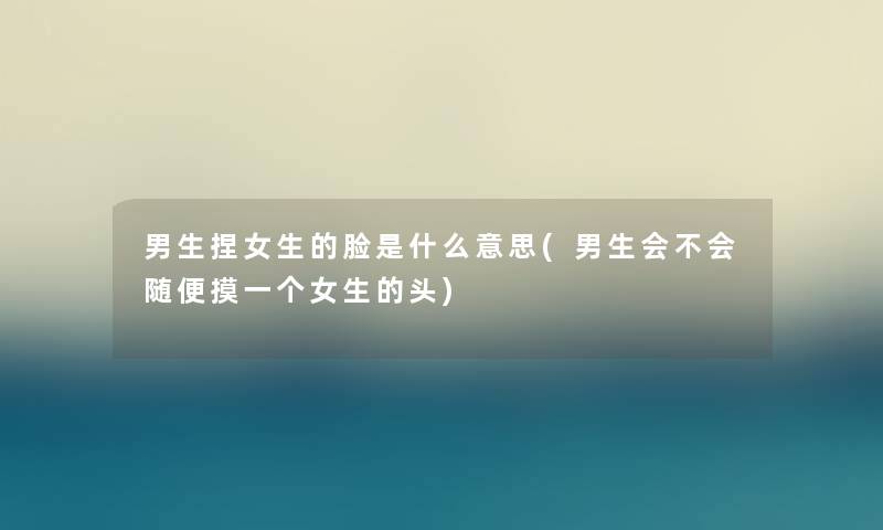 男生捏女生的脸是什么意思(男生会不会随便摸一个女生的头)