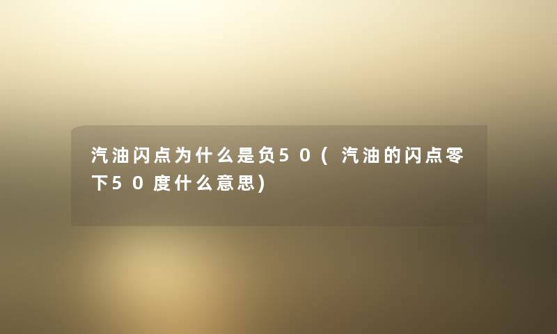 汽油闪点为什么是负50(汽油的闪点零下50度什么意思)