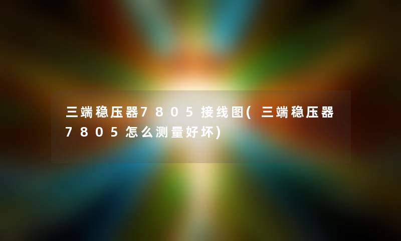 三端稳压器7805接线图(三端稳压器7805怎么测量好坏)