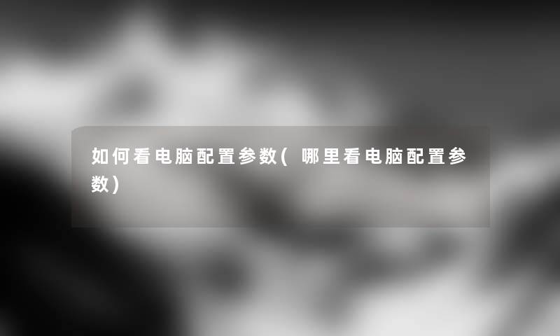 如何看电脑配置参数(哪里看电脑配置参数)