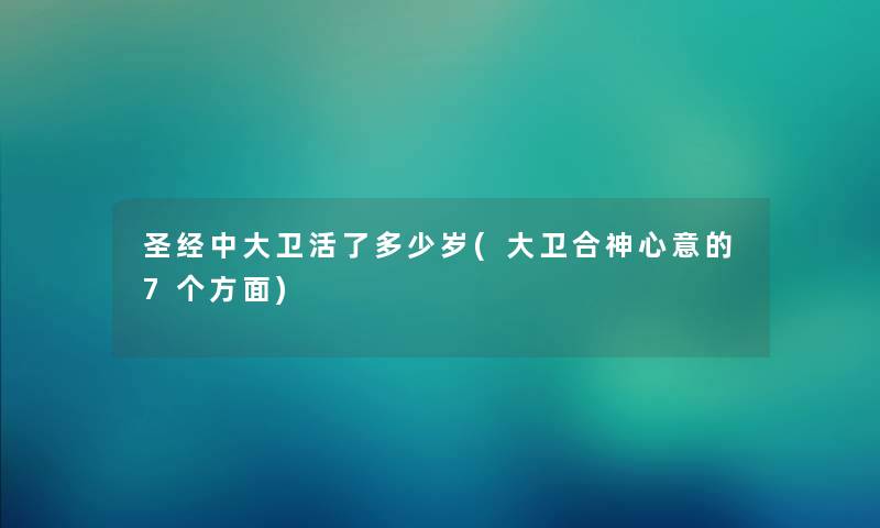 圣经中大卫活了多少岁(大卫合神心意的7个方面)