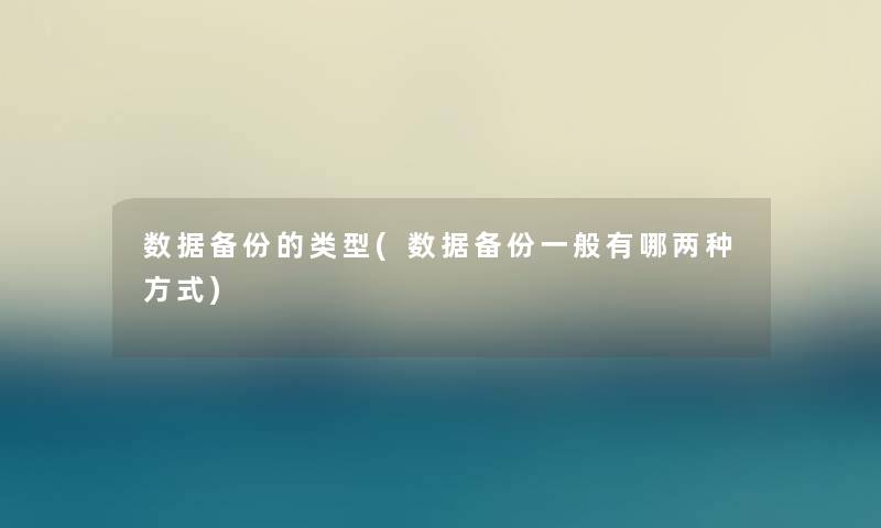 数据备份的类型(数据备份一般有哪两种方式)