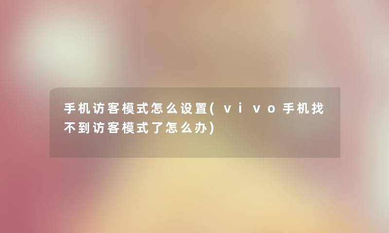 手机访客模式怎么设置(vivo手机找不到访客模式了怎么办)