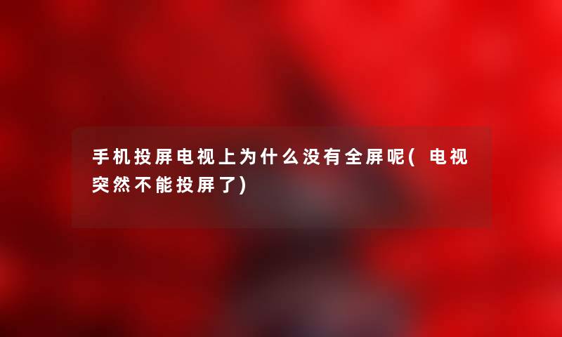 手机投屏电视上为什么没有全屏呢(电视突然不能投屏了)