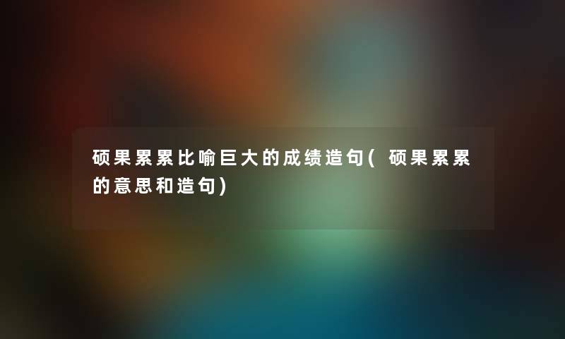 硕果累累比喻巨大的成绩造句(硕果累累的意思和造句)