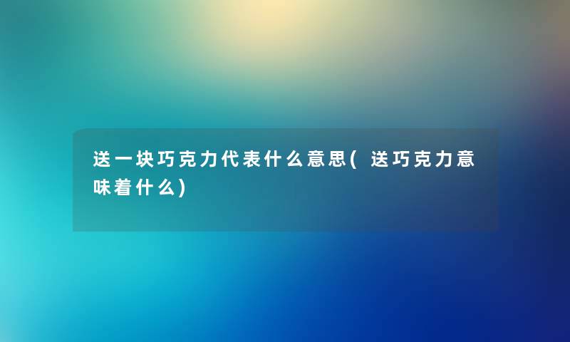 送一块巧克力代表什么意思(送巧克力意味着什么)