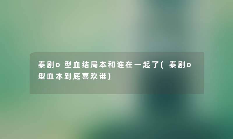 泰剧o型血结局本和谁在一起了(泰剧o型血本到底喜欢谁)