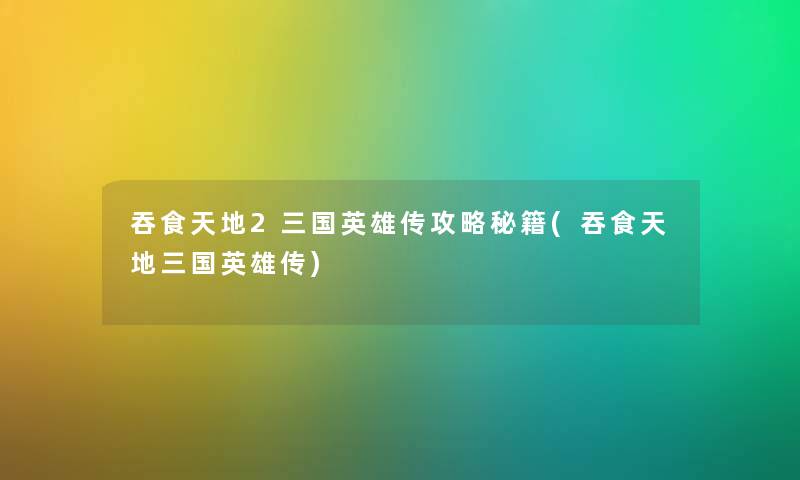 吞食天地2三国英雄传攻略秘籍(吞食天地三国英雄传)