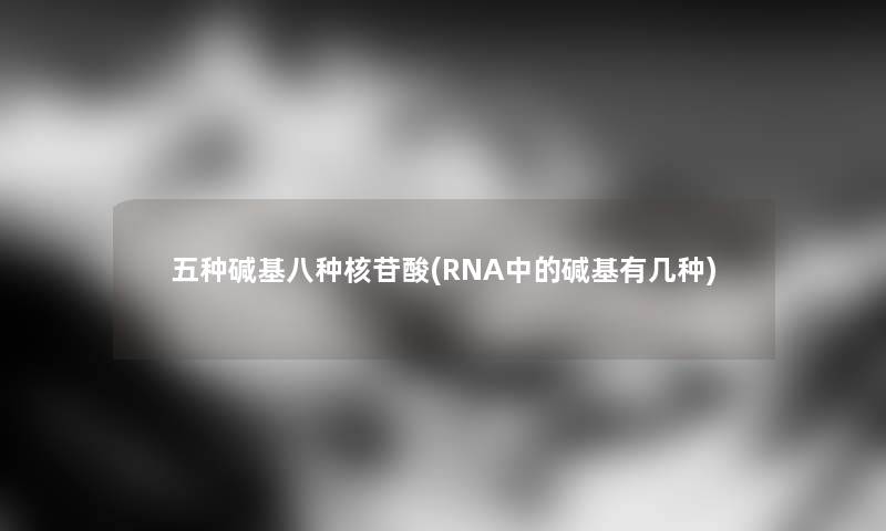 五种碱基八种核苷酸(RNA中的碱基有几种)