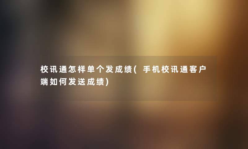 校讯通怎样单个发成绩(手机校讯通客户端如何发送成绩)