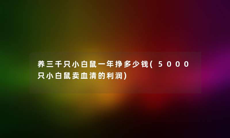 养三千只小白鼠一年挣多少钱(5000只小白鼠卖血清的利润)