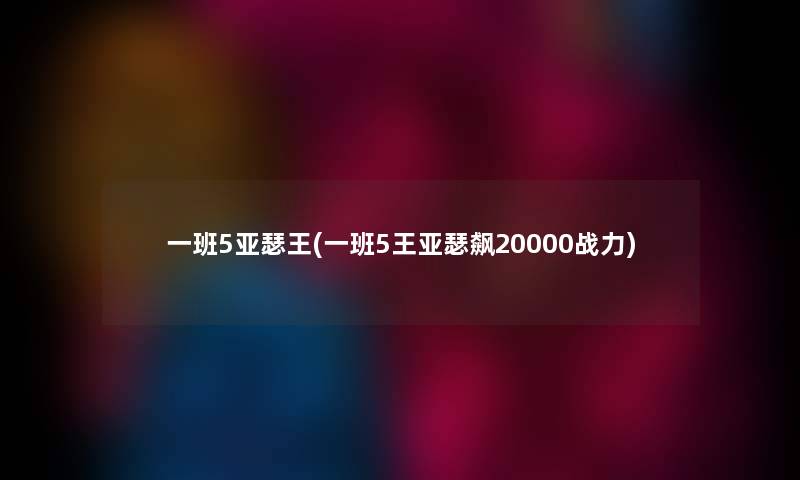 一班5亚瑟王(一班5王亚瑟飙20000战力)