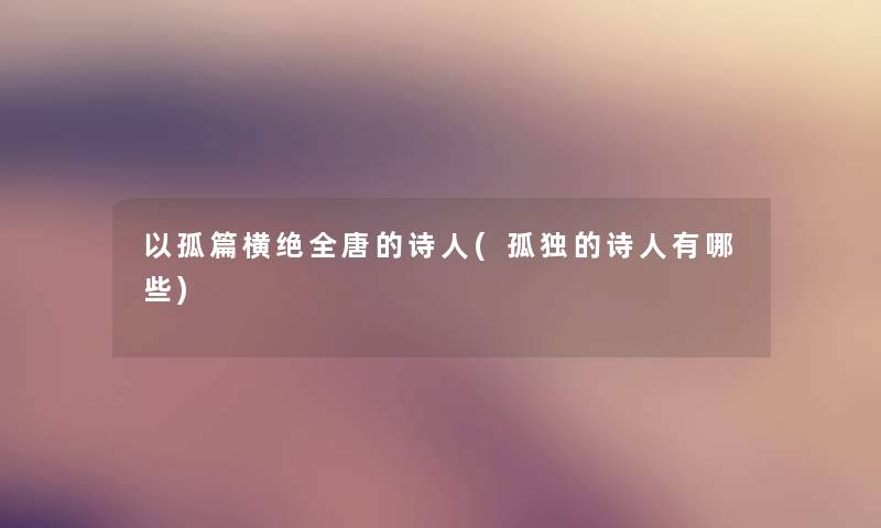 以孤篇横绝全唐的诗人(孤独的诗人有哪些)