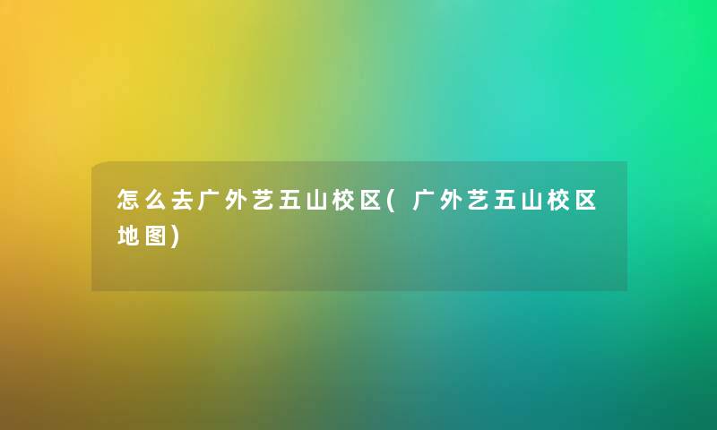 怎么去广外艺五山校区(广外艺五山校区地图)