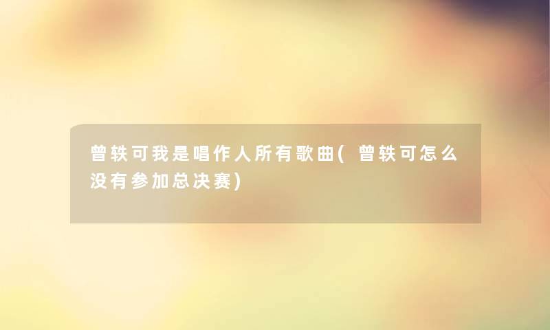 曾轶可我是唱作人所有歌曲(曾轶可怎么没有参加总决赛)