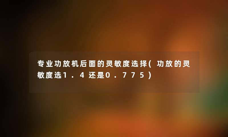 专业功放机后面的灵敏度选择(功放的灵敏度选1.4还是0.775)