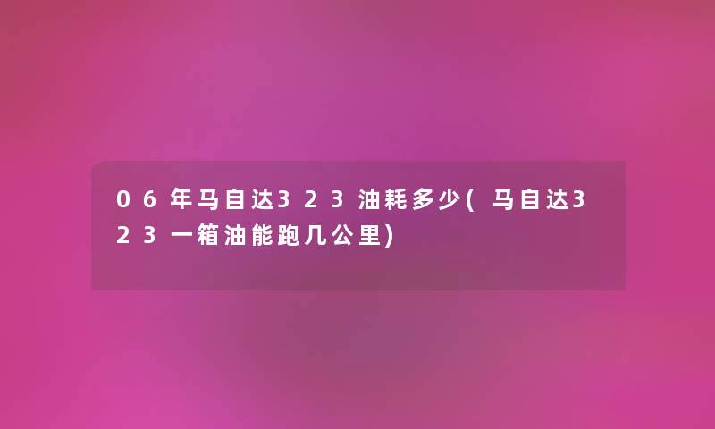 06年马自达323油耗多少(马自达323一箱油能跑几公里)