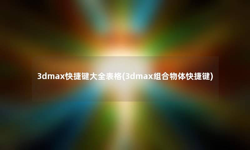 3dmax快捷键大全表格(3dmax组合物体快捷键)