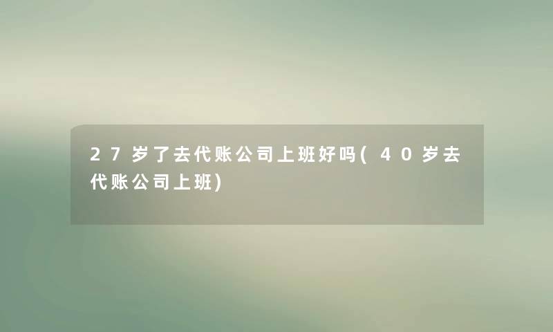 27岁了去代账公司上班好吗(40岁去代账公司上班)