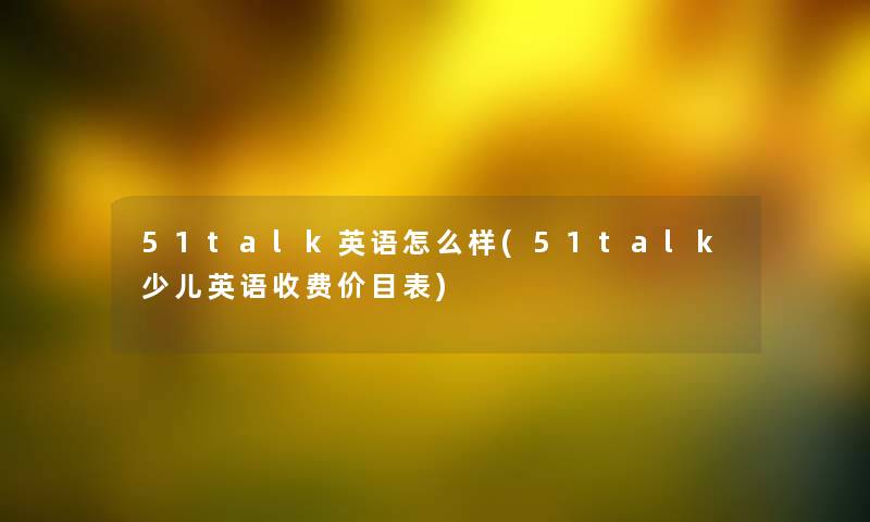 51talk英语怎么样(51talk少儿英语收费价目表)