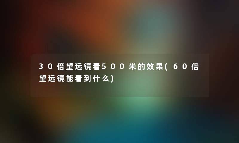 30倍望远镜看500米的效果(60倍望远镜能看到什么)