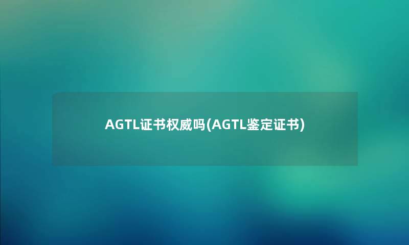 AGTL证书权威吗(AGTL鉴定证书)