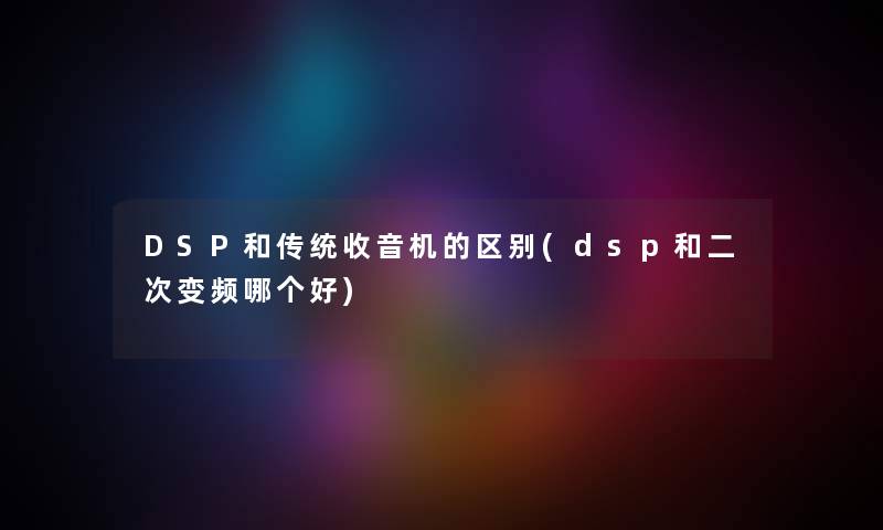 DSP和传统收音机的区别(dsp和二次变频哪个好)