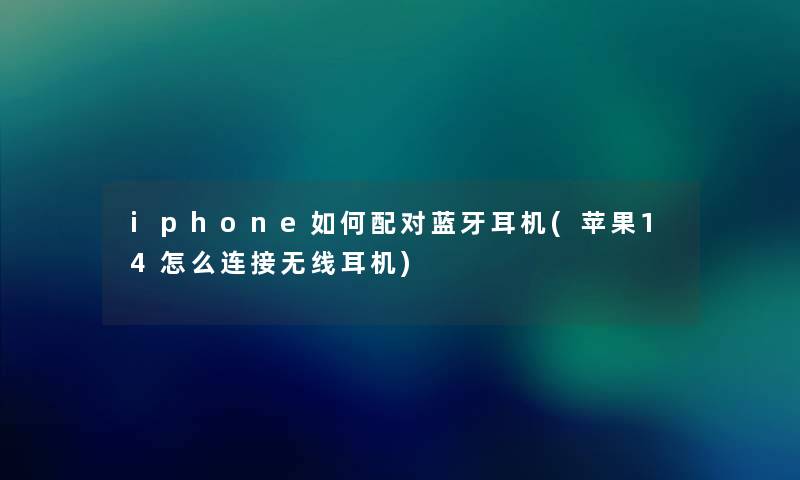 iphone如何配对蓝牙耳机(苹果14怎么连接无线耳机)