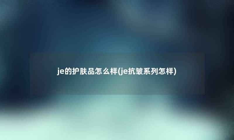 je的护肤品怎么样(je抗皱系列怎样)