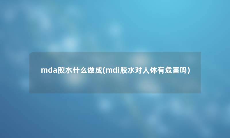 mda胶水什么做成(mdi胶水对人体有危害吗)