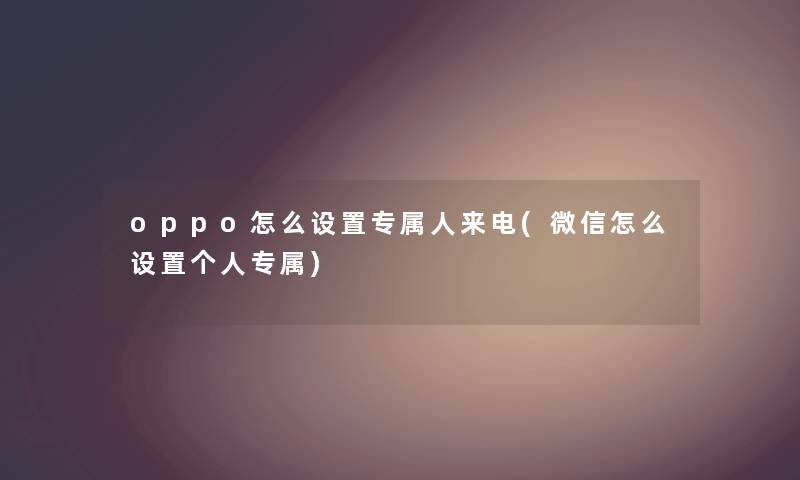 oppo怎么设置专属人来电(微信怎么设置个人专属)