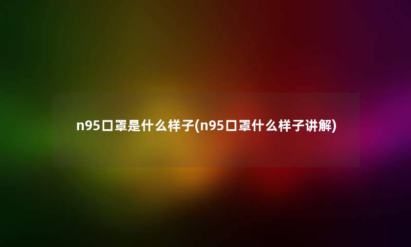 n95口罩是什么样子(n95口罩什么样子讲解)