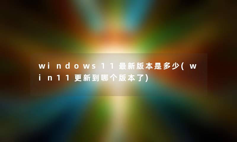 windows11新版本是多少(win11更新到哪个版本了)