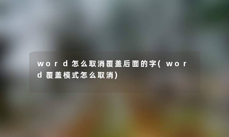 word怎么取消覆盖后面的字(word覆盖模式怎么取消)