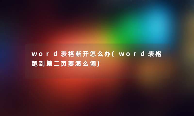 word表格断开怎么办(word表格跑到第二页要怎么调)