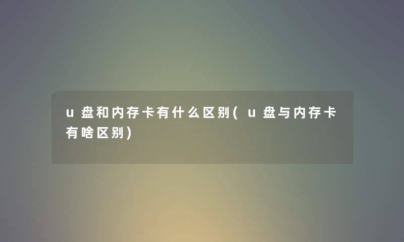 u盘和内存卡有什么区别(u盘与内存卡有啥区别)