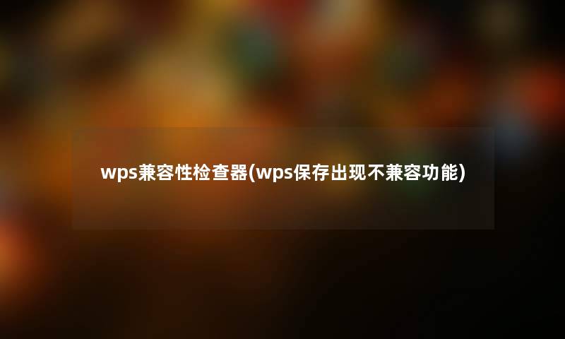 wps兼容性检查器(wps保存出现不兼容功能)