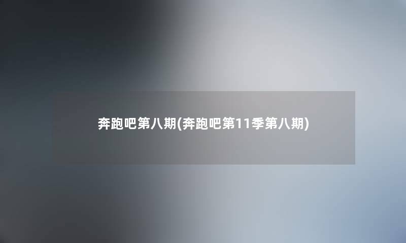 奔跑吧第八期(奔跑吧第11季第八期)