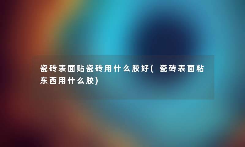 瓷砖表面贴瓷砖用什么胶好(瓷砖表面粘东西用什么胶)