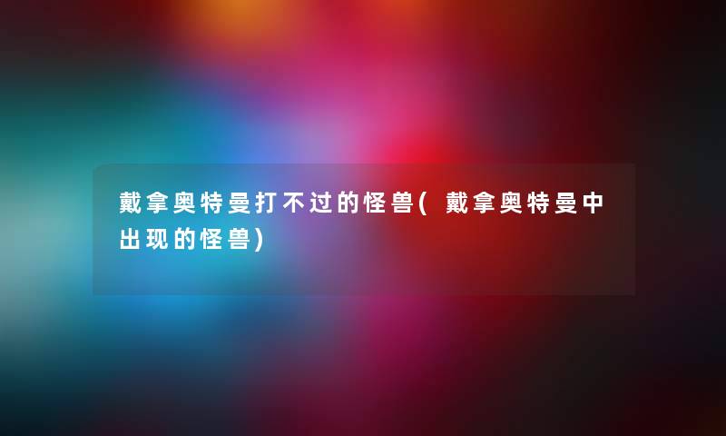 戴拿奥特曼打不过的怪兽(戴拿奥特曼中出现的怪兽)