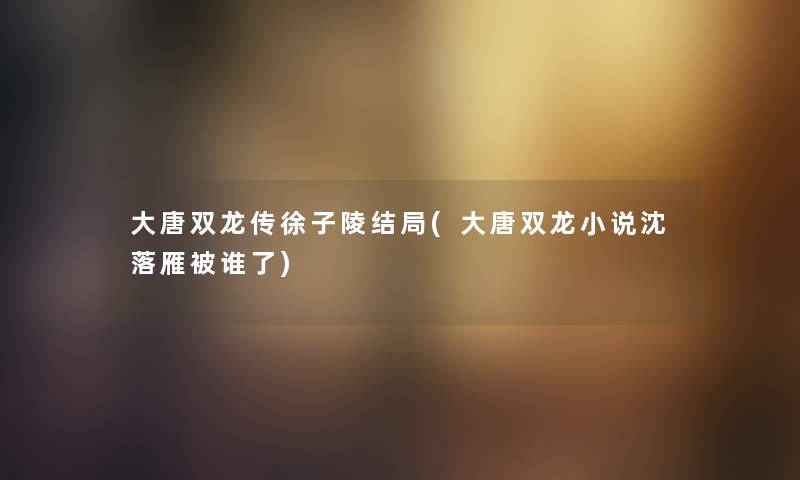 大唐双龙传徐子陵结局(大唐双龙小说沈落雁被谁了)